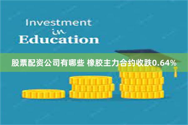 股票配资公司有哪些 橡胶主力合约收跌0.64%
