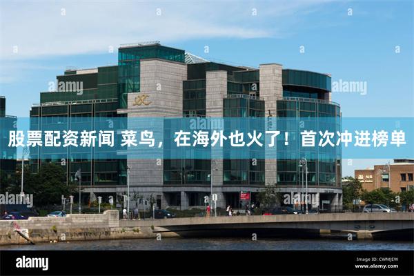 股票配资新闻 菜鸟，在海外也火了！首次冲进榜单