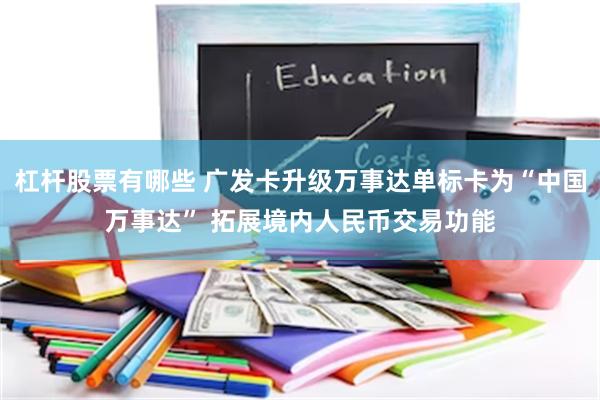 杠杆股票有哪些 广发卡升级万事达单标卡为“中国万事达” 拓展境内人民币交易功能