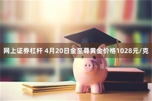 网上证劵杠杆 4月20日金至尊黄金价格1028元/克