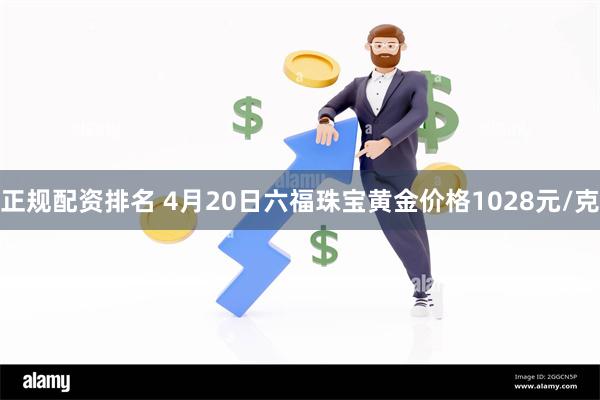 正规配资排名 4月20日六福珠宝黄金价格1028元/克