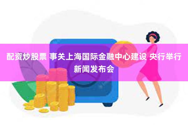 配资炒股票 事关上海国际金融中心建设 央行举行新闻发布会
