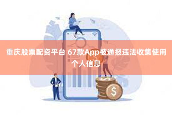 重庆股票配资平台 67款App被通报违法收集使用个人信息