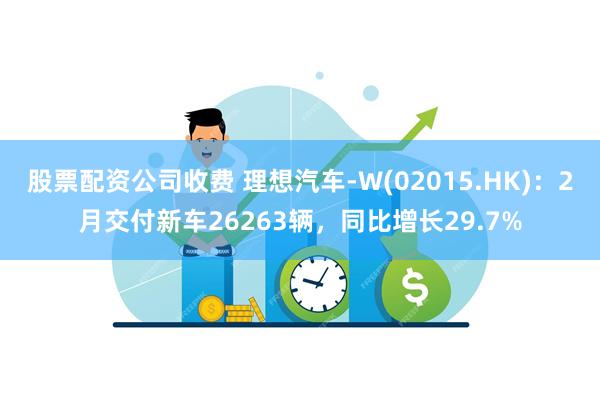 股票配资公司收费 理想汽车-W(02015.HK)：2月交付新车26263辆，同比增长29.7%