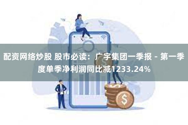 配资网络炒股 股市必读：广宇集团一季报 - 第一季度单季净利润同比减1233.24%
