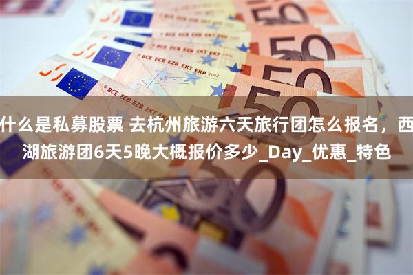 什么是私募股票 去杭州旅游六天旅行团怎么报名，西湖旅游团6天5晚大概报价多少_Day_优惠_特色
