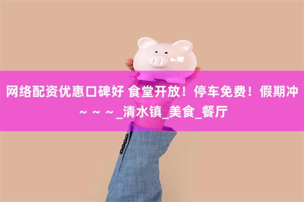 网络配资优惠口碑好 食堂开放！停车免费！假期冲～～～_清水镇_美食_餐厅