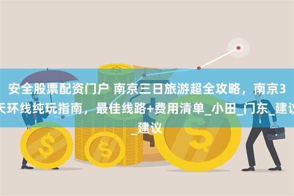 安全股票配资门户 南京三日旅游超全攻略，南京3天环线纯玩指南，最佳线路+费用清单_小田_门东_建议
