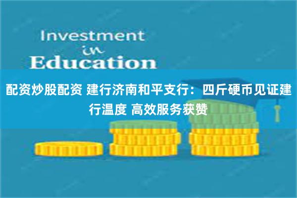 配资炒股配资 建行济南和平支行：四斤硬币见证建行温度 高效服务获赞