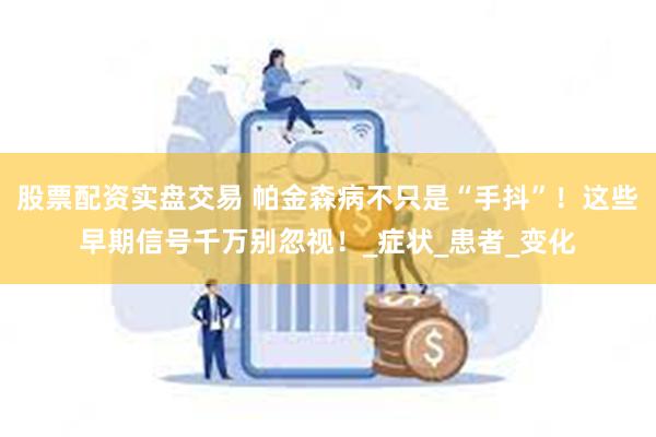 股票配资实盘交易 帕金森病不只是“手抖”！这些早期信号千万别忽视！_症状_患者_变化