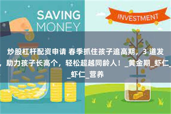炒股杠杆配资申请 春季抓住孩子追高期，3 道发育菜，助力孩子长高个，轻松超越同龄人！_黄金期_虾仁_营养