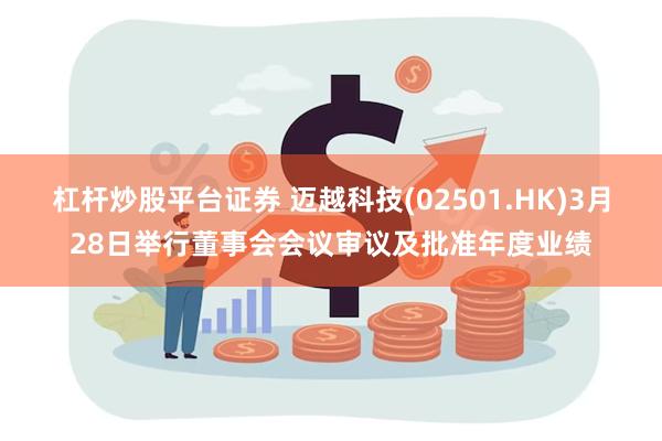 杠杆炒股平台证券 迈越科技(02501.HK)3月28日举行董事会会议审议及批准年度业绩