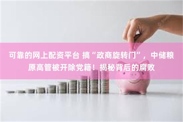 可靠的网上配资平台 搞“政商旋转门”，中储粮原高管被开除党籍！揭秘背后的腐败