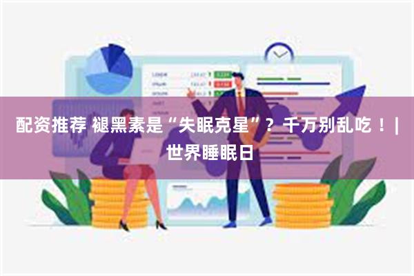 配资推荐 褪黑素是“失眠克星”？千万别乱吃 ！| 世界睡眠日