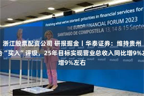 浙江股票配资公司 研报掘金丨华泰证券：维持贵州茅台“买入”评级，25年目标实现营业总收入同比增9%左右