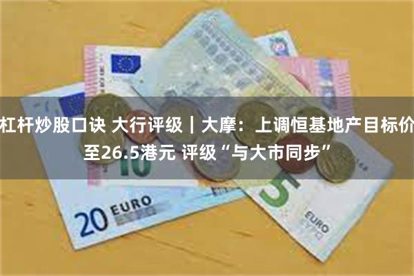 杠杆炒股口诀 大行评级｜大摩：上调恒基地产目标价至26.5港元 评级“与大市同步”