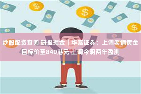 炒股配资查询 研报掘金｜华泰证券：上调老铺黄金目标价至840港元 上调今明两年盈测