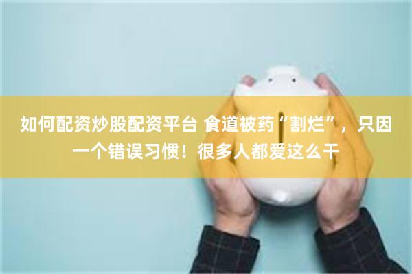 如何配资炒股配资平台 食道被药“割烂”，只因一个错误习惯！很多人都爱这么干