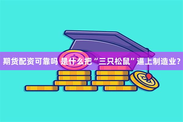 期货配资可靠吗 是什么把“三只松鼠”逼上制造业？