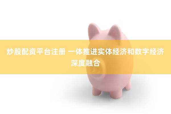 炒股配资平台注册 一体推进实体经济和数字经济深度融合