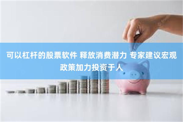 可以杠杆的股票软件 释放消费潜力 专家建议宏观政策加力投资于人