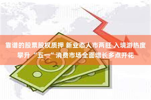 靠谱的股票股权质押 新业态人市两旺 入境游热度攀升 “五一”消费市场全面增长多点开花
