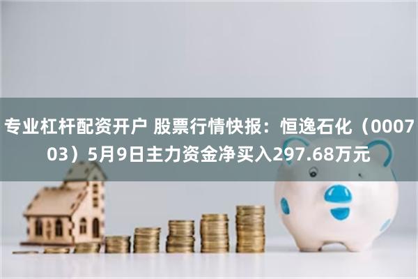专业杠杆配资开户 股票行情快报：恒逸石化（000703）5月9日主力资金净买入297.68万元