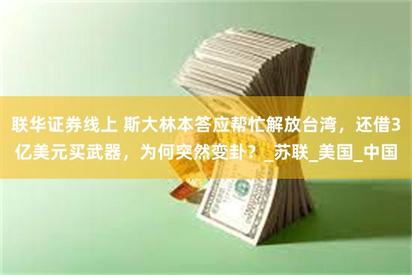 联华证券线上 斯大林本答应帮忙解放台湾，还借3亿美元买武器，为何突然变卦？_苏联_美国_中国