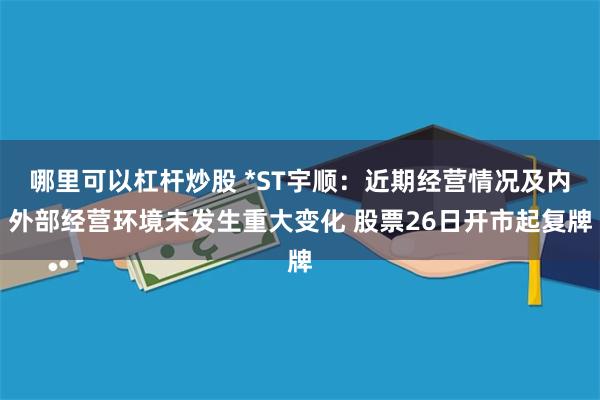 哪里可以杠杆炒股 *ST宇顺：近期经营情况及内外部经营环境未发生重大变化 股票26日开市起复牌