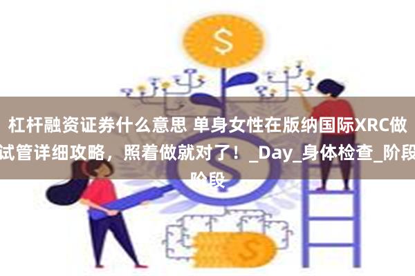 杠杆融资证券什么意思 单身女性在版纳国际XRC做试管详细攻略，照着做就对了！_Day_身体检查_阶段
