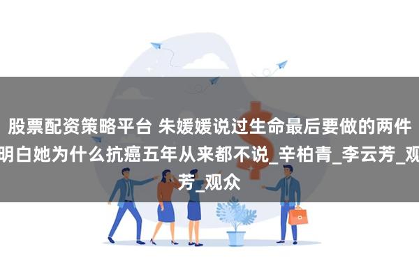 股票配资策略平台 朱媛媛说过生命最后要做的两件事明白她为什么抗癌五年从来都不说_辛柏青_李云芳_观众