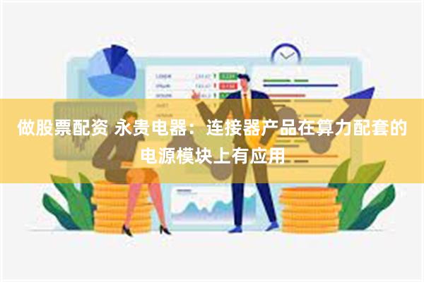 做股票配资 永贵电器：连接器产品在算力配套的电源模块上有应用