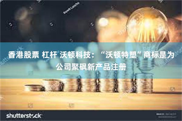 香港股票 杠杆 沃顿科技：“沃顿特塑”商标是为公司聚砜新产品注册