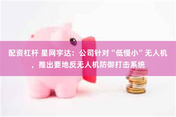 配资杠杆 星网宇达：公司针对“低慢小”无人机，推出要地反无人机防御打击系统