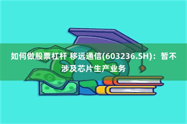 如何做股票杠杆 移远通信(603236.SH)：暂不涉及芯片生产业务