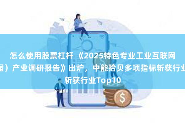 怎么使用股票杠杆 《2025特色专业工业互联网（第四届）产业调研报告》出炉，中能拾贝多项指标斩获行业Top10
