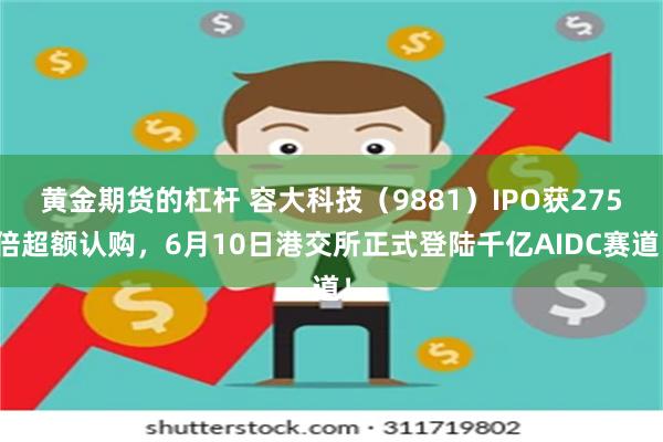 黄金期货的杠杆 容大科技（9881）IPO获275倍超额认购，6月10日港交所正式登陆千亿AIDC赛道！