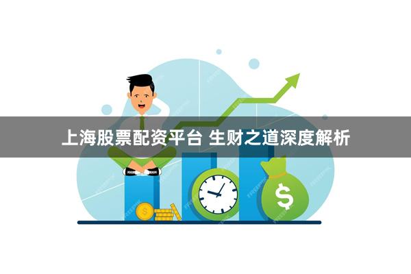 上海股票配资平台 生财之道深度解析